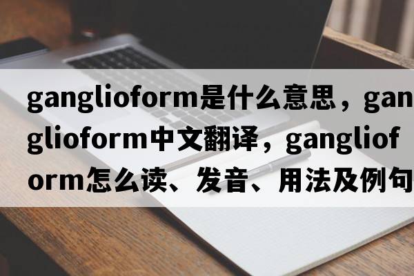 ganglioform是什么意思，ganglioform中文翻譯，ganglioform怎么讀、發(fā)音、用法及例句