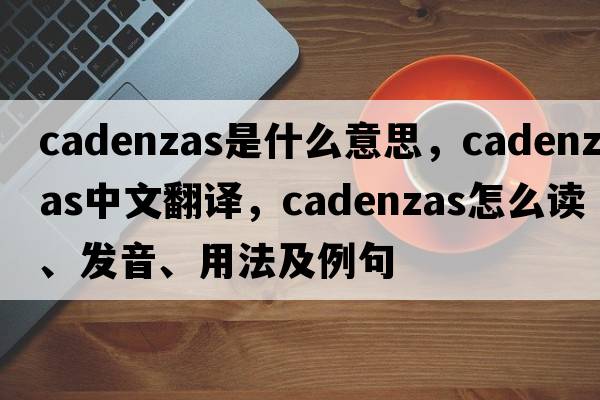 cadenzas是什么意思，cadenzas中文翻譯，cadenzas怎么讀、發(fā)音、用法及例句