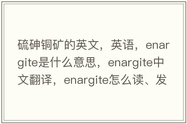 硫砷銅礦的英文，英語(yǔ)，enargite是什么意思，enargite中文翻譯，enargite怎么讀、發(fā)音、用法及例句