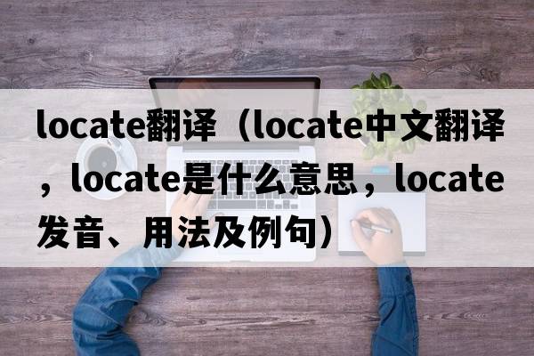 locate翻譯（locate中文翻譯，locate是什么意思，locate發(fā)音、用法及例句）