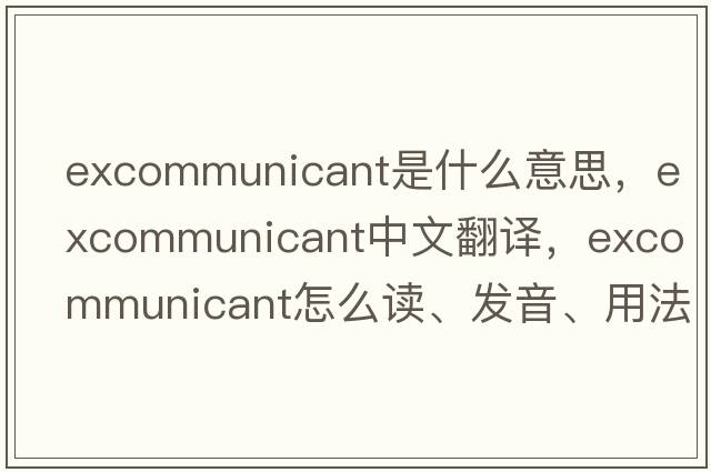 excommunicant是什么意思，excommunicant中文翻譯，excommunicant怎么讀、發(fā)音、用法及例句