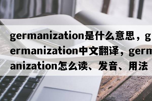 Germanization是什么意思，Germanization中文翻譯，Germanization怎么讀、發(fā)音、用法及例句