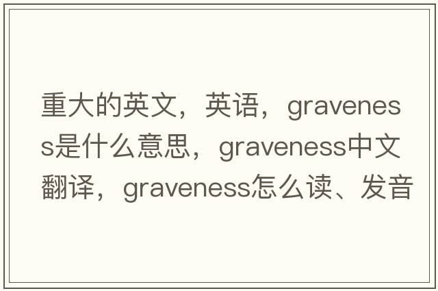 重大的英文，英語(yǔ)，graveness是什么意思，graveness中文翻譯，graveness怎么讀、發(fā)音、用法及例句