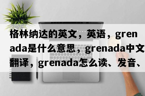 格林納達的英文，英語(yǔ)，Grenada是什么意思，Grenada中文翻譯，Grenada怎么讀、發(fā)音、用法及例句