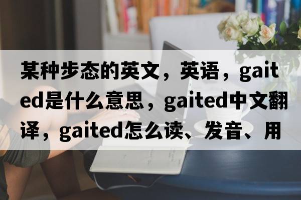 某種步態(tài)的英文，英語(yǔ)，gaited是什么意思，gaited中文翻譯，gaited怎么讀、發(fā)音、用法及例句