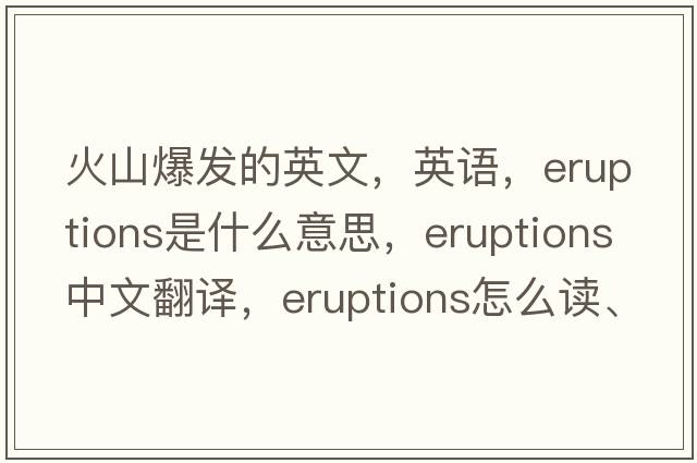 火山爆發(fā)的英文，英語(yǔ)，eruptions是什么意思，eruptions中文翻譯，eruptions怎么讀、發(fā)音、用法及例句