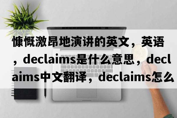 慷慨激昂地演講的英文，英語(yǔ)，declaims是什么意思，declaims中文翻譯，declaims怎么讀、發(fā)音、用法及例句