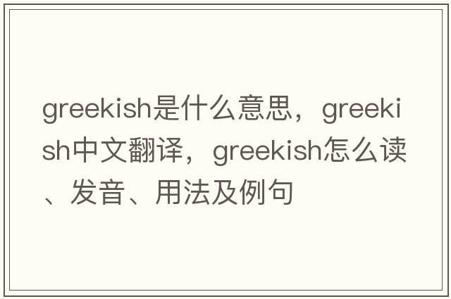 Greekish是什么意思，Greekish中文翻譯，Greekish怎么讀、發(fā)音、用法及例句