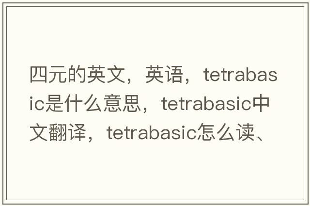 四元的英文，英語(yǔ)，tetrabasic是什么意思，tetrabasic中文翻譯，tetrabasic怎么讀、發(fā)音、用法及例句