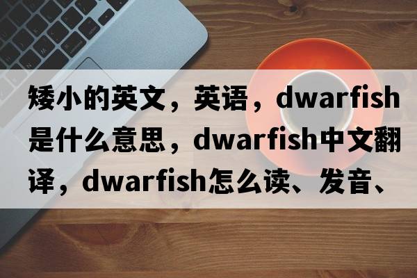 矮小的英文，英語(yǔ)，dwarfish是什么意思，dwarfish中文翻譯，dwarfish怎么讀、發(fā)音、用法及例句