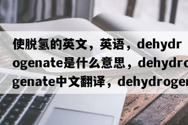 使脫氫的英文，英語(yǔ)，dehydrogenate是什么意思，dehydrogenate中文翻譯，dehydrogenate怎么讀、發(fā)音、用法及例句