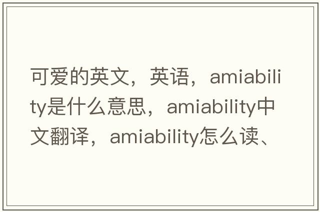 可愛(ài)的英文，英語(yǔ)，amiability是什么意思，amiability中文翻譯，amiability怎么讀、發(fā)音、用法及例句