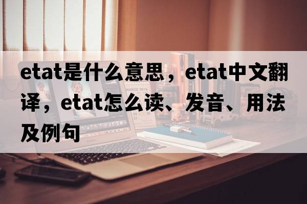 etat是什么意思，etat中文翻譯，etat怎么讀、發(fā)音、用法及例句