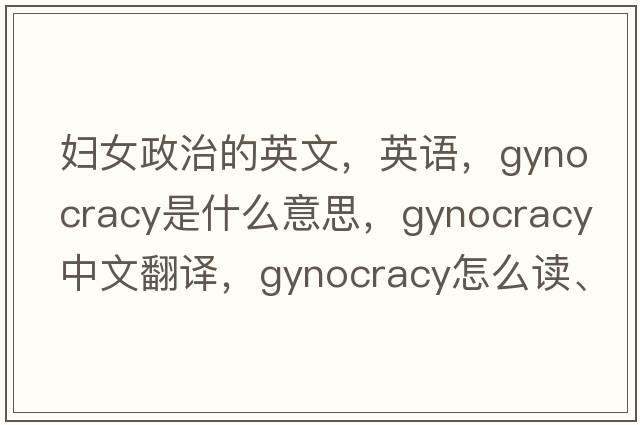 婦女政治的英文，英語(yǔ)，gynocracy是什么意思，gynocracy中文翻譯，gynocracy怎么讀、發(fā)音、用法及例句