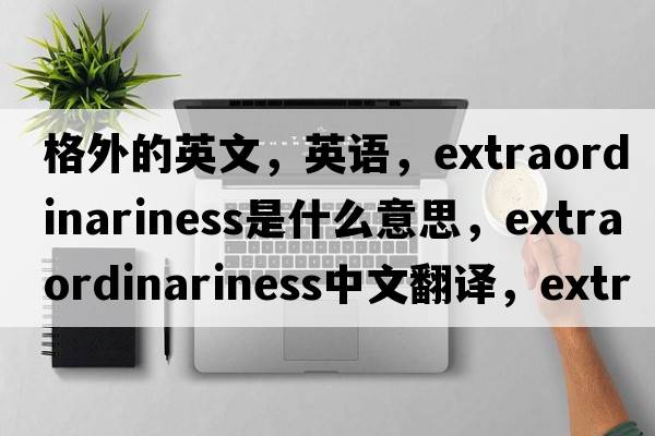 格外的英文，英語(yǔ)，extraordinariness是什么意思，extraordinariness中文翻譯，extraordinariness怎么讀、發(fā)音、用法及例句