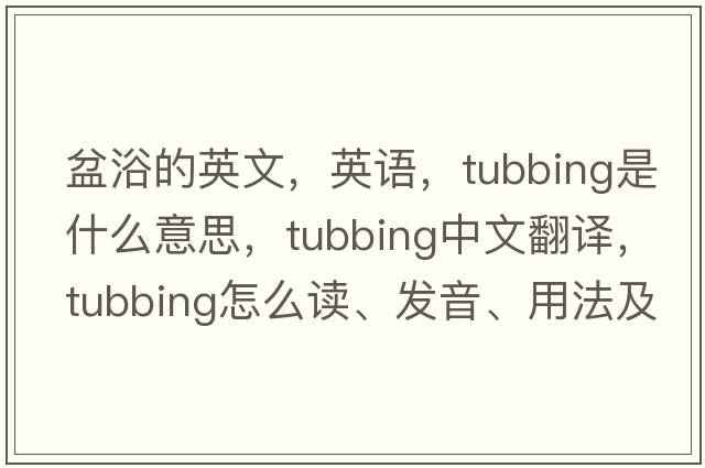 盆浴的英文，英語(yǔ)，tubbing是什么意思，tubbing中文翻譯，tubbing怎么讀、發(fā)音、用法及例句