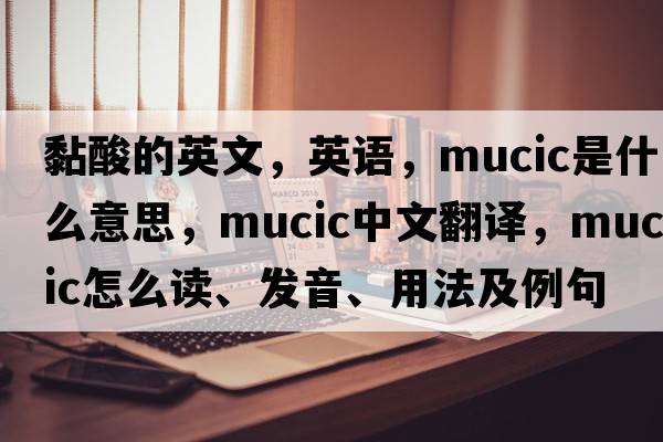 黏酸的英文，英語(yǔ)，mucic是什么意思，mucic中文翻譯，mucic怎么讀、發(fā)音、用法及例句