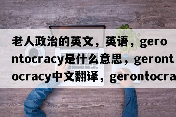老人政治的英文，英語(yǔ)，gerontocracy是什么意思，gerontocracy中文翻譯，gerontocracy怎么讀、發(fā)音、用法及例句