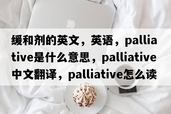 緩和劑的英文，英語(yǔ)，palliative是什么意思，palliative中文翻譯，palliative怎么讀、發(fā)音、用法及例句
