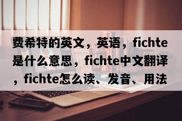 費希特的英文，英語(yǔ)，Fichte是什么意思，Fichte中文翻譯，Fichte怎么讀、發(fā)音、用法及例句