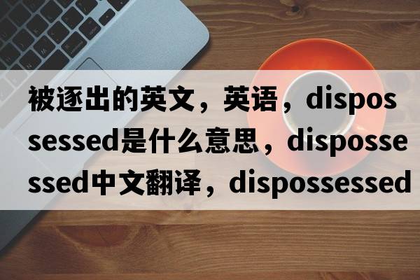 被逐出的英文，英語(yǔ)，dispossessed是什么意思，dispossessed中文翻譯，dispossessed怎么讀、發(fā)音、用法及例句