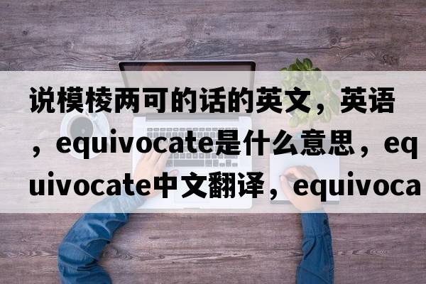 說(shuō)模棱兩可的話(huà)的英文，英語(yǔ)，equivocate是什么意思，equivocate中文翻譯，equivocate怎么讀、發(fā)音、用法及例句