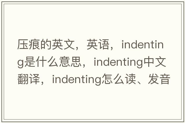 壓痕的英文，英語(yǔ)，indenting是什么意思，indenting中文翻譯，indenting怎么讀、發(fā)音、用法及例句