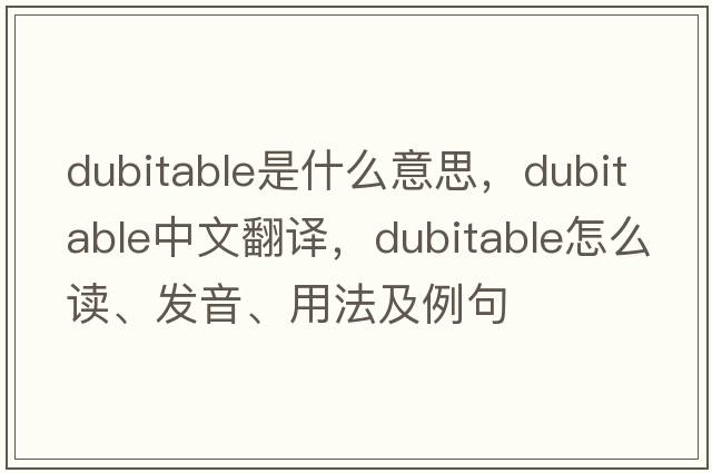dubitable是什么意思，dubitable中文翻譯，dubitable怎么讀、發(fā)音、用法及例句