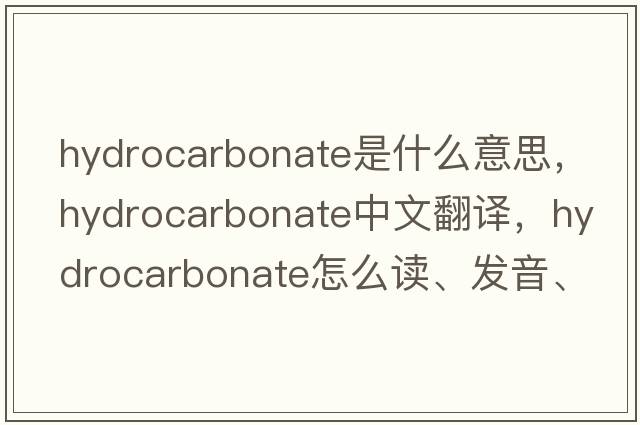 hydrocarbonate是什么意思，hydrocarbonate中文翻譯，hydrocarbonate怎么讀、發(fā)音、用法及例句