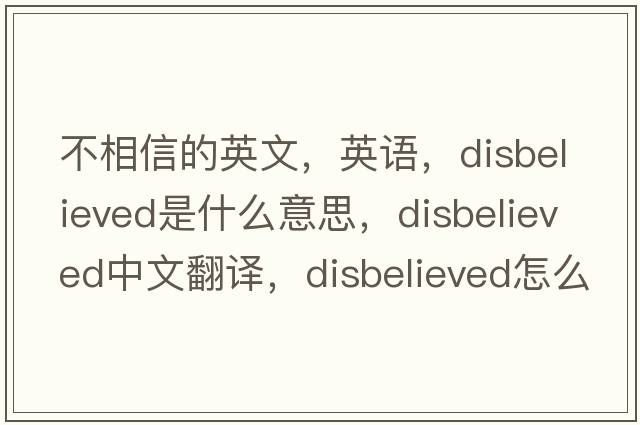不相信的英文，英語(yǔ)，disbelieved是什么意思，disbelieved中文翻譯，disbelieved怎么讀、發(fā)音、用法及例句