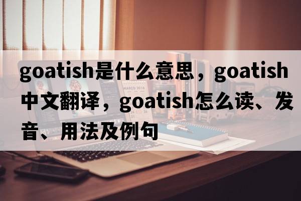 goatish是什么意思，goatish中文翻譯，goatish怎么讀、發(fā)音、用法及例句
