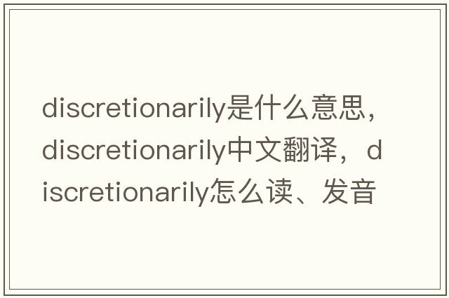discretionarily是什么意思，discretionarily中文翻譯，discretionarily怎么讀、發(fā)音、用法及例句