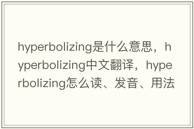 hyperbolizing是什么意思，hyperbolizing中文翻譯，hyperbolizing怎么讀、發(fā)音、用法及例句