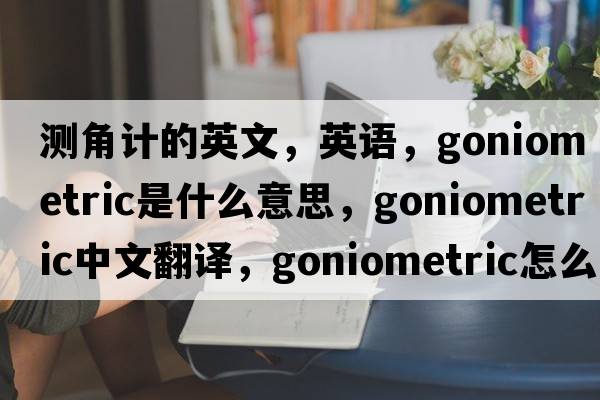 測角計的英文，英語(yǔ)，goniometric是什么意思，goniometric中文翻譯，goniometric怎么讀、發(fā)音、用法及例句
