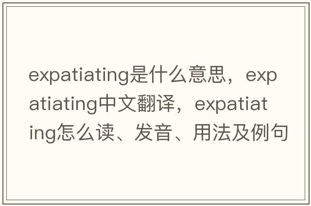 expatiating是什么意思，expatiating中文翻譯，expatiating怎么讀、發(fā)音、用法及例句