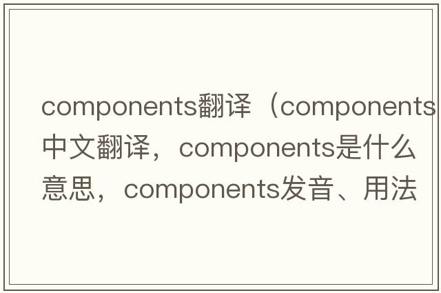 components翻譯（components中文翻譯，components是什么意思，components發(fā)音、用法及例句）