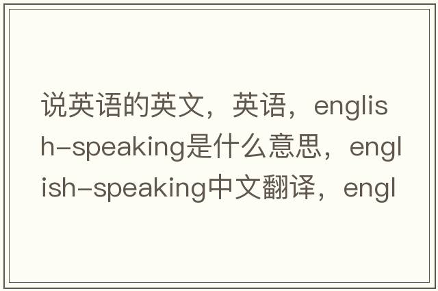 說(shuō)英語(yǔ)的英文，英語(yǔ)，English-speaking是什么意思，English-speaking中文翻譯，English-speaking怎么讀、發(fā)音、用法及例句