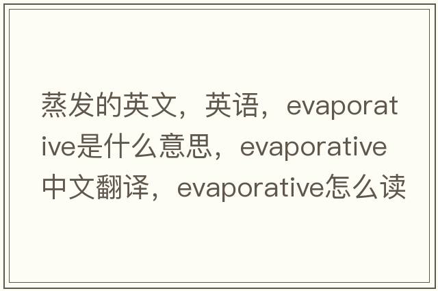 蒸發(fā)的英文，英語(yǔ)，evaporative是什么意思，evaporative中文翻譯，evaporative怎么讀、發(fā)音、用法及例句