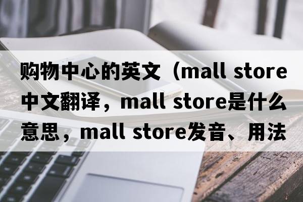 購物中心的英文（mall store中文翻譯，mall store是什么意思，mall store發(fā)音、用法及例句）