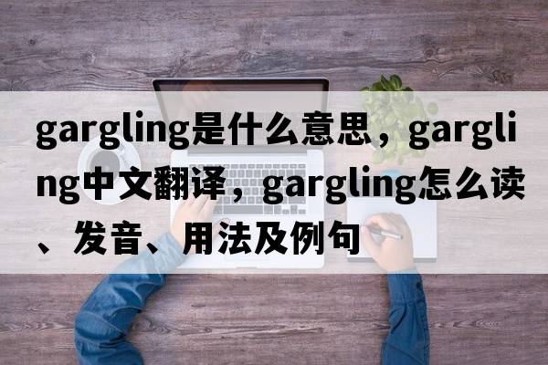 gargling是什么意思，gargling中文翻譯，gargling怎么讀、發(fā)音、用法及例句