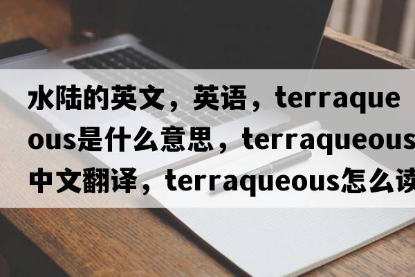 水陸的英文，英語(yǔ)，terraqueous是什么意思，terraqueous中文翻譯，terraqueous怎么讀、發(fā)音、用法及例句
