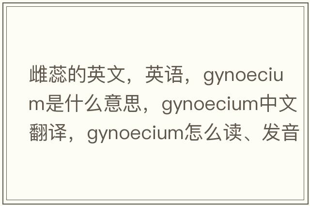 雌蕊的英文，英語(yǔ)，gynoecium是什么意思，gynoecium中文翻譯，gynoecium怎么讀、發(fā)音、用法及例句