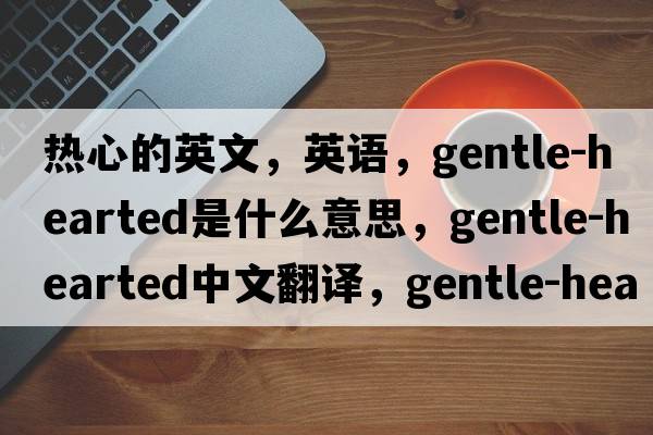 熱心的英文，英語(yǔ)，gentle-hearted是什么意思，gentle-hearted中文翻譯，gentle-hearted怎么讀、發(fā)音、用法及例句