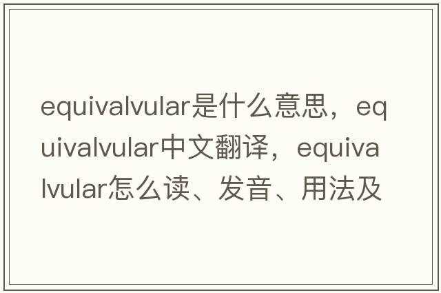 equivalvular是什么意思，equivalvular中文翻譯，equivalvular怎么讀、發(fā)音、用法及例句