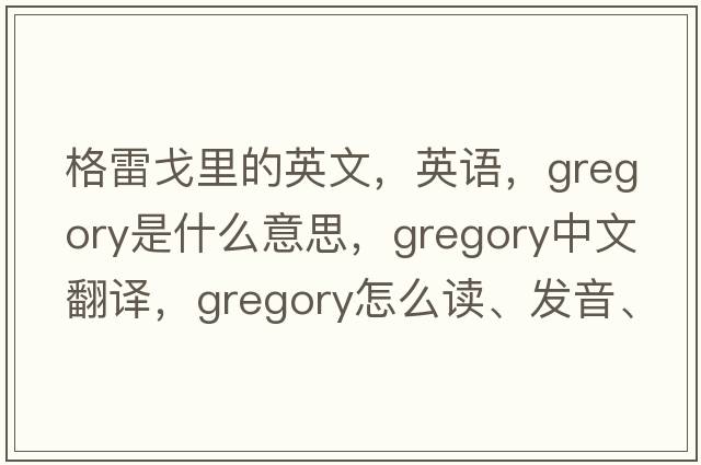 格雷戈里的英文，英語(yǔ)，Gregory是什么意思，Gregory中文翻譯，Gregory怎么讀、發(fā)音、用法及例句