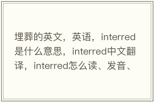 埋葬的英文，英語(yǔ)，interred是什么意思，interred中文翻譯，interred怎么讀、發(fā)音、用法及例句