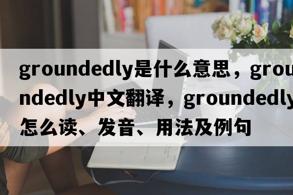 groundedly是什么意思，groundedly中文翻譯，groundedly怎么讀、發(fā)音、用法及例句