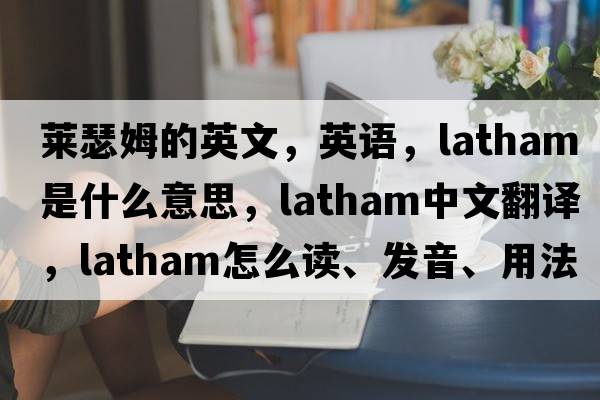 萊瑟姆的英文，英語(yǔ)，Latham是什么意思，Latham中文翻譯，Latham怎么讀、發(fā)音、用法及例句