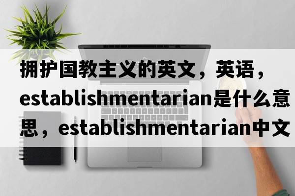 擁護國教主義的英文，英語(yǔ)，establishmentarian是什么意思，establishmentarian中文翻譯，establishmentarian怎么讀、發(fā)音、用法及例句