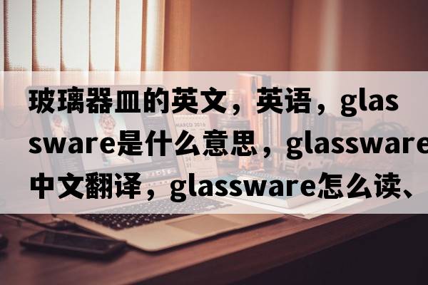 玻璃器皿的英文，英語(yǔ)，glassware是什么意思，glassware中文翻譯，glassware怎么讀、發(fā)音、用法及例句